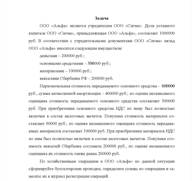 Задача ООО «Альфа» является учредителем ООО «Сигма». Доля уставного капитала ООО «Сигма», принадлежащая ООО «Альфа», составляет 1000000 руб. В соответствии с учредительными документами ООО «Сигма» вклад ООО «Альфа» вносится следующим имуществом: деньгами - 200000 руб. ; основными средствами - 500000 руб. ; материалами - 100000 руб. ; векселями Сбербанка РФ - 200000 руб.