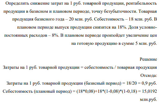 Определить снижение затрат на 1 руб. товарной продукции, рентабельность продукции в базисном и плановом периоде, точку безубыточности. Товарная продукция базисного года – 20 млн. руб. Себестоимость – 18 млн. руб.