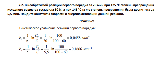 В необратимой реакции первого порядка за 20 мин при 125 °C степень превращения исходного вещества составила 60 %, а при 145 °C та же степень превращения была достигнута за 5,5 мин. Найдите константы скорости и энергию активации данной реакции.