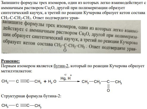 Запишите формулы трех изомеров, один из которых легко взаимодействует с аммиачным раствором Cu2O, другой при полимеризации образует синтетический каучук, а третий по реакции Кучерова образует кетон состава CH3-C-CH2-CH3. Ответ подтвердите урав