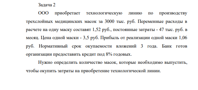 ООО приобретает технологическую линию по производству трехслойных медицинских масок за 3000 тыс. руб. Переменные расходы в расчете на одну маску составят 1,52 руб., постоянные затраты - 47 тыс. руб. в месяц. Цена одной маски - 3,5 руб. Прибыль от реализации одной маски 1,06 руб.