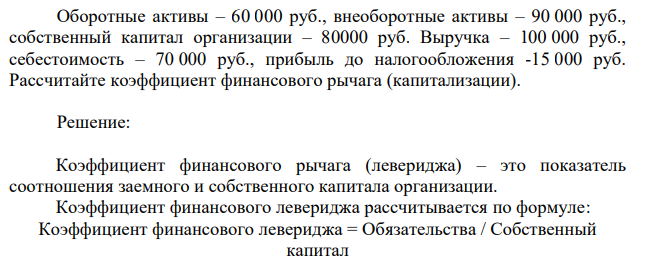 Оборотные активы – 60 000 руб., внеоборотные активы – 90 000 руб., собственный капитал организации – 80000 руб. Выручка – 100 000 руб., себестоимость – 70 000 руб., прибыль до налогообложения -15 000 руб. Рассчитайте коэффициент финансового рычага (капитализации).