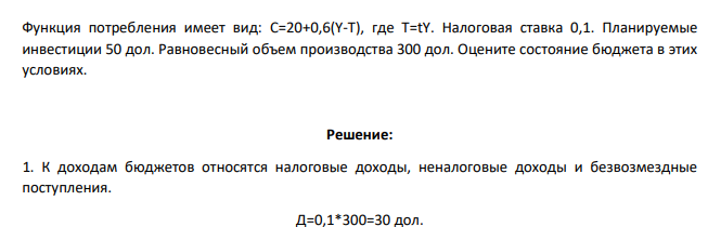 Функция потребления имеет вид: С=20+0,6(Y-T), где Т=tY. Налоговая ставка 0,1. Планируемые инвестиции 50 дол. Равновесный объем производства 300 дол. Оцените состояние бюджета в этих условиях.