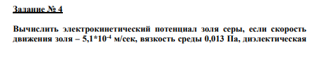 Задание № 4 Вычислить электрокинетический потенциал золя серы, если скорость движения золя – 5,1*10-4 м/сек, вязкость среды 0,013 Па, диэлектическая проницаемость – 79,градиент напряжения – 165 В/м. Объясните теоретический смысл электрокинетического потенциала.
