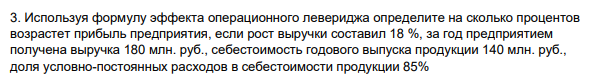 Используя формулу эффекта операционного левериджа определите на сколько процентов возрастет прибыль предприятия, если рост выручки составил 18 %, за год предприятием получена выручка 180 млн. руб., себестоимость годового выпуска продукции 140 млн. руб., доля условно-постоянных расходов в себестоимости продукции 85%