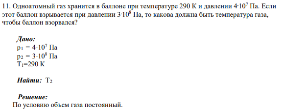 11. Одноатомный газ хранится в баллоне при температуре 290 К и давлении 4.107 Па. Если этот баллон взрывается при давлении 3.108 Па, то какова должна быть температура газа, чтобы баллон взорвался?