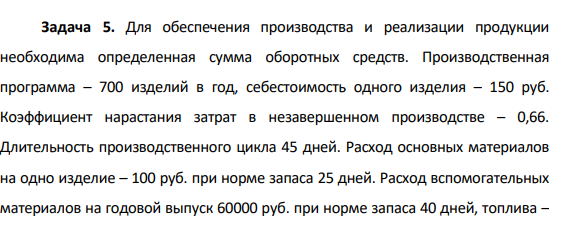 Для обеспечения производства и реализации продукции необходима определенная сумма оборотных средств. Производственная программа – 700 изделий в год, себестоимость одного изделия – 150 руб. Коэффициент нарастания затрат в незавершенном производстве – 0,66.