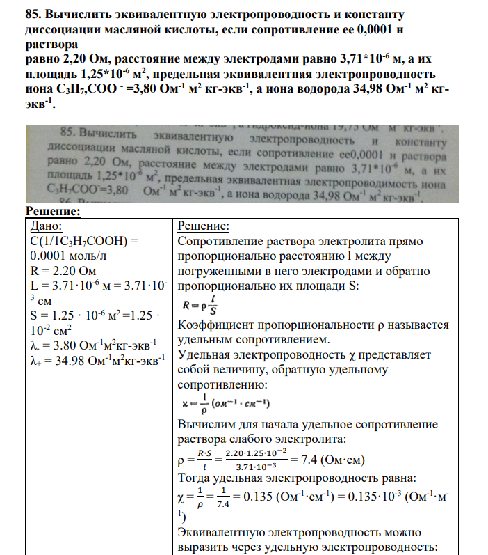 Вычислить эквивалентную электропроводность и константу диссоциации масляной кислоты, если сопротивление ее 0,0001 н раствора равно 2,20 Ом, расстояние между электродами равно 3,71*10-6 м, а их площадь 1,25*10-6 м 2 , предельная эквивалентная электропроводность иона C3H7,CОО - =3,80 Ом-1 м 2 кг-экв-1 , а иона водорода 34,98 Ом-1 м 2 кгэкв-1 .