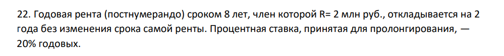 Годовая рента (постнумерандо) сроком 8 лет, член которой R= 2 млн руб., откладывается на 2 года без изменения срока самой ренты. Процентная ставка, принятая для пролонгирования, — 20% годовых.