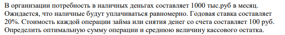 В организации потребность в наличных деньгах составляет 1000 тыс.руб в месяц. Ожидается, что наличные будут уплачиваться равномерно. Годовая ставка составляет 20%.