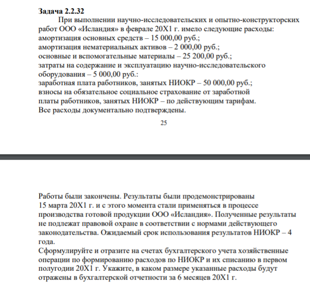 Задача 2.2.32 При выполнении научно-исследовательских и опытно-конструкторских работ ООО «Исландия» в феврале 20Х1 г. имело следующие расходы: амортизация основных средств – 15 000,00 руб.; амортизация нематериальных активов – 2 000,00 руб.; основные и вспомогательные материалы – 25 200,00 руб.; затраты на содержание и эксплуатацию научно-исследовательского оборудования – 5 000,00 руб.
