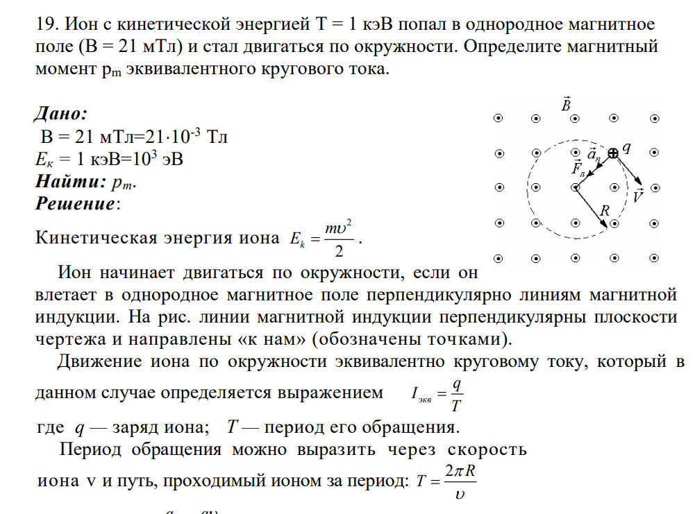 Ион с кинетической энергией Т = 1 кэВ попал в однородное магнитное поле (В = 21 мТл) и стал двигаться по окружности. Определите магнитный момент рm эквивалентного кругового тока. Дано: B = 21 мТл=2110-3 Тл Ек = 1 кэВ=103 эВ Найти: рт.
