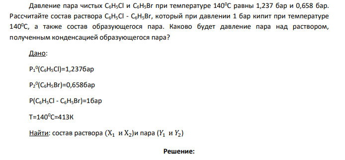 Давление пара чистых C6H5Cl и C6H5Br при температуре 1400С равны 1,237 бар и 0,658 бар. Рассчитайте состав раствора C6H5Cl - C6H5Br, который при давлении 1 бар кипит при температуре 1400С, а также состав образующегося пара.