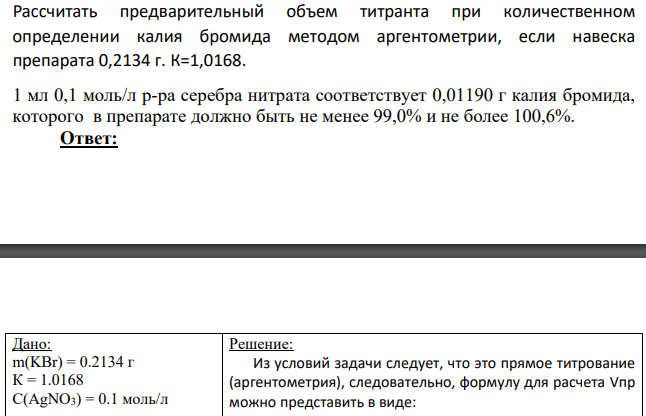 Рассчитать предварительный объем титранта при количественном определении калия бромида методом аргентометрии, если навеска препарата 0,2134 г. К=1,0168. 1 мл 0,1 моль/л р-ра серебра нитрата соответствует 0,01190 г калия бромида, которого в препарате должно быть не менее 99,0% и не более 100,6%.