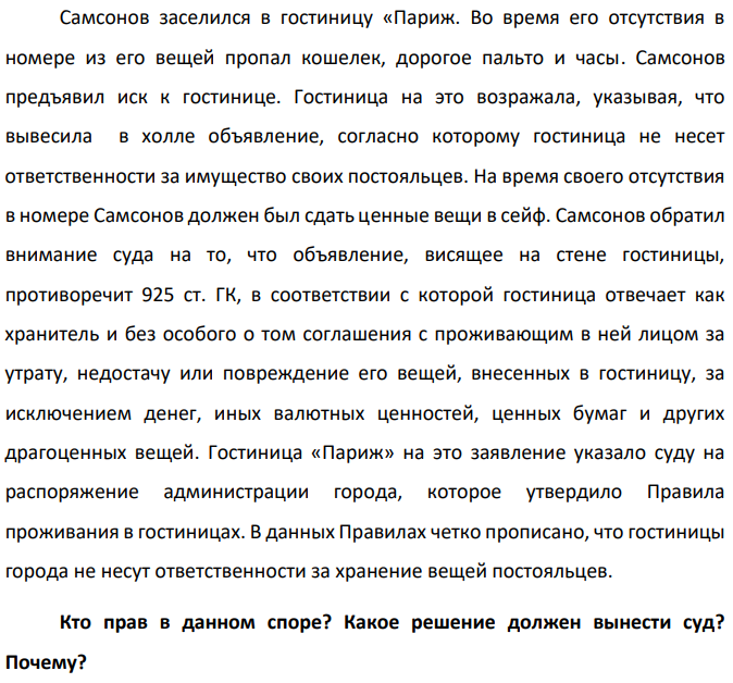 Самсонов заселился в гостиницу «Париж. Во время его отсутствия в номере из его вещей пропал кошелек, дорогое пальто и часы. Самсонов предъявил иск к гостинице. Гостиница на это возражала, указывая, что вывесила в холле объявление, согласно которому гостиница не несет ответственности за имущество своих постояльцев.