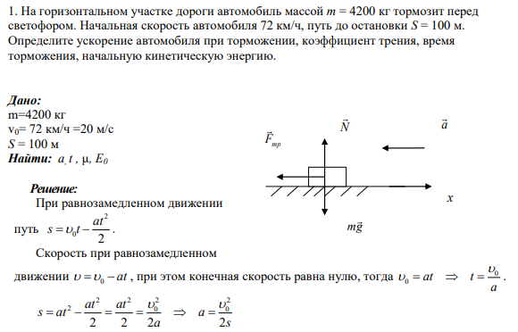 1. На горизонтальном участке дороги автомобиль массой m = 4200 кг тормозит перед светофором. Начальная скорость автомобиля 72 км/ч, путь до остановки S = 100 м. Определите ускорение автомобиля при торможении, коэффициент трения, время торможения, начальную кинетическую энергию.