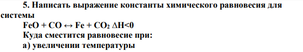 Написать выражение константы химического равновесия для системы FeO + CO ↔ Fe + CO2 ∆H<0 Куда сместится равновесие при: а) увеличении температуры б) повышения давления в системе в) увеличения парциального давления диоксида углерода?