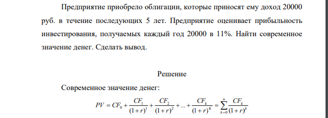 Предприятие приобрело облигации, которые приносят ему доход 20000 руб. в течение последующих 5 лет. Предприятие оценивает прибыльность инвестирования, получаемых каждый год 20000 в 11%. Найти современное значение денег. Сделать вывод.