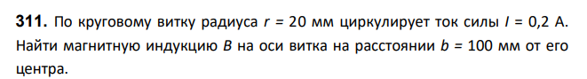 По круговому витку радиуса r = 20 мм циркулирует ток силы I = 0,2 А. Найти магнитную индукцию В на оси витка на расстоянии b = 100 мм от его центра.