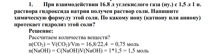 При взаимодействии 16.8 л углекислого газа (ну.) с 1,5 л 1 н. раствора гидроксида натрия получен раствор соли. Напишите химическую формулу этой соли. По какому иону (катиону или аниону) протекает гидролиз этой соли
