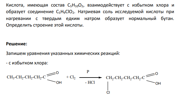 Кислота, имеющая состав С5Н10О2, взаимодействует с избытком хлора и образует соединение С5Н9СlО2. Натриевая соль исследуемой кислоты при нагревании с твердым едким натром образует нормальный бутан.
