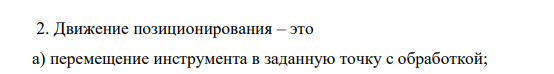 Движение позиционирования – это а) перемещение инструмента в заданную точку с обработкой; б) перемещение инструмента в заданную точку без обработки; в) поворот стола; г) перемещение шпиндельной бабки