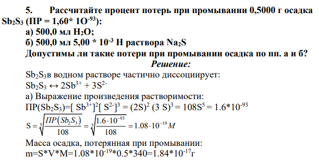 Рассчитайте процент потерь при промывании 0,5000 г осадка Sb2S3 (ПР = 1,60* 1О-93): а) 500,0 мл Н2О; б) 500,0 мл 5,00 * 10-3 Н раствора Na2S Допустимы ли такие потери при промывании осадка по пп. а и б?