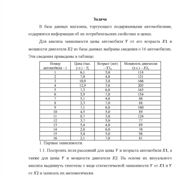 Задача В базе данных магазина, торгующего подержанными автомобилями, содержится информация об их потребительских свойствах и ценах. Для анализа зависимости цены автомобиля Y от его возраста X1 и мощности двигателя Х2 из базы данных выбраны сведения о 16 автомобилях. Эти сведения приведены в таблице: Номер автомобиля - Цена (тыс. Возраст (лет) Мошность двигателя ye.)-Y (л.c.) - X2 6.1 7.0 10.9 12.9 X1 5.0 4.0 3.0 6.0 4.0 118 121 166 203 163 154 86 10 11 4,5 6,0 5,0 3.0 5.0 4,0 6.0 160 89 124 16 1