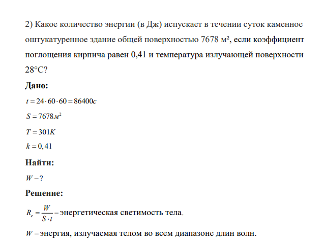 Какое количество энергии (в Дж) испускает в течении суток каменное оштукатуренное здание общей поверхностью 7678 м², если коэффициент поглощения кирпича равен 0,41 и температура излучающей поверхности 28°C? Дано: t c     24 60 60 86400 2 S  7678м T K  301 k  0,41 Найти: W ?
