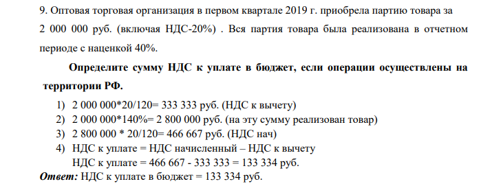 Оптовая торговая организация в первом квартале 2019 г. приобрела партию товара за 2 000 000 руб. (включая НДС-20%) . Вся партия товара была реализована в отчетном периоде с наценкой 40%. Определите сумму НДС к уплате в бюджет, если операции осуществлены на территории РФ