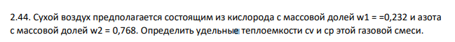 Сухой воздух предполагается состоящим из кислорода с массовой долей w1 = =0,232 и азота с массовой долей w2 = 0,768. Определить удельные теплоемкости cv и ср этой газовой смеси.