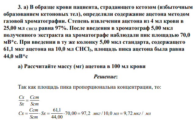 а) В образце крови пациента, страдающего кетозом (избыточным образованием кетоновых тел), определяли содержание ацетона методом газовой хроматографии. Степень извлечения ацетона из 4 мл крови в 25,00 мл CHCl3 равна 97%. После введения в хроматограф 5,00 мкл полученного экстракта на хроматографе наблюдали пик площадью 70,0 мВ*с.