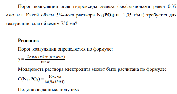 Порог коагуляции золя гидроксида железа фосфат-ионами равен 0,37 ммоль/л. Какой объем 5%-ного раствора Na3PО4(пл. 1,05 г/мл) требуется для коагуляции золя объемом 750 мл?