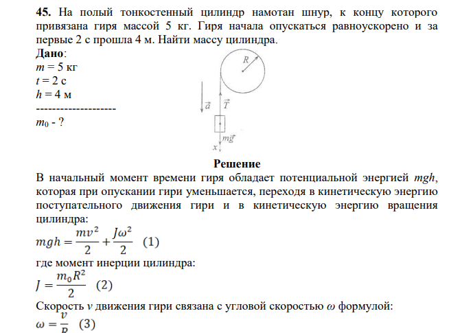 На полый тонкостенный цилиндр намотан шнур, к концу которого привязана гиря массой 5 кг. Гиря начала опускаться равноускорено и за первые 2 с прошла 4 м. Найти массу цилиндра. Дано: m = 5 кг t = 2 c h = 4 м -------------------- m0 - ?