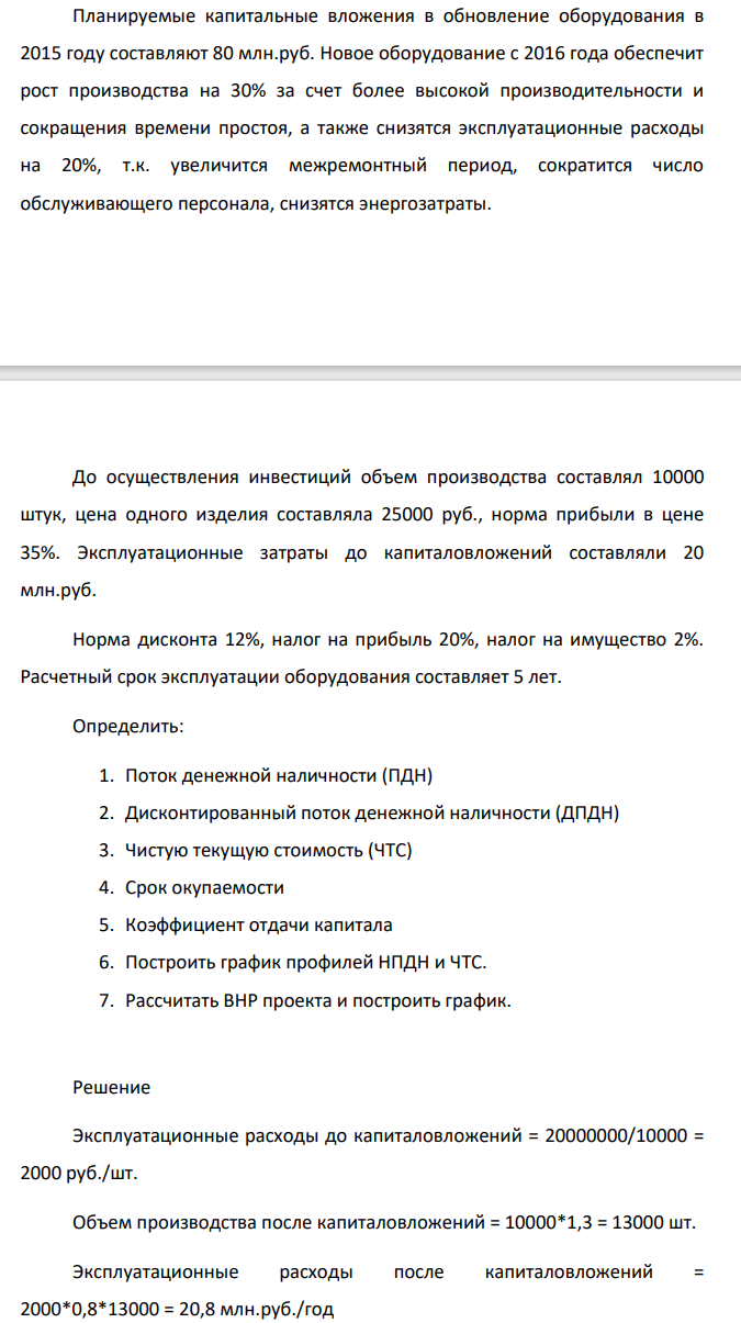 Планируемые капитальные вложения в обновление оборудования в 2015 году составляют 80 млн.руб. Новое оборудование с 2016 года обеспечит рост производства на 30% за счет более высокой производительности и сокращения времени простоя, а также снизятся эксплуатационные расходы на 20%, т.к. увеличится межремонтный период, сократится число обслуживающего персонала, снизятся энергозатраты. До осуществления инвестиций объем производства составлял 10000 штук, цена одного изделия составляла 25000 руб.,