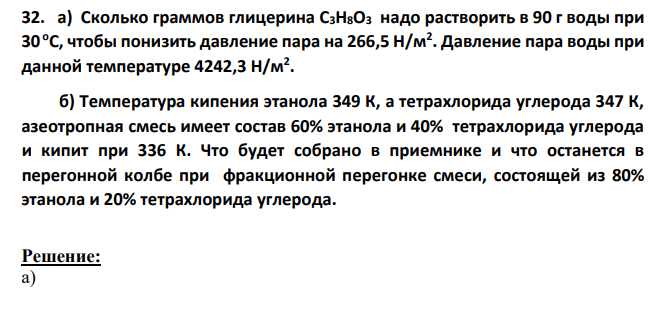 а) Сколько граммов глицерина С3H8O3 надо растворить в 90 г воды при 30 oC, чтобы понизить давление пара на 266,5 Н/м2 . Давление пара воды при данной температуре 4242,3 Н/м2 . б) Температура кипения этанола 349 К, а тетрахлорида углерода 347 К, азеотропная смесь имеет состав 60% этанола и 40% тетрахлорида углерода и кипит при 336 К.