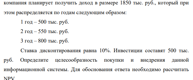 Компания планирует приобрести новую информационную систему, обеспечивающую бесперебойную работу сложного производственного процесса и использовать ее в течение 3 лет. По истечении этого срока компания планирует получить доход в размере 1850 тыс. руб., который при этом распределяется по годам следующим образом: 1 год – 500 тыс. руб. 2 год – 550 тыс. руб. 3 год – 800 тыс. руб.