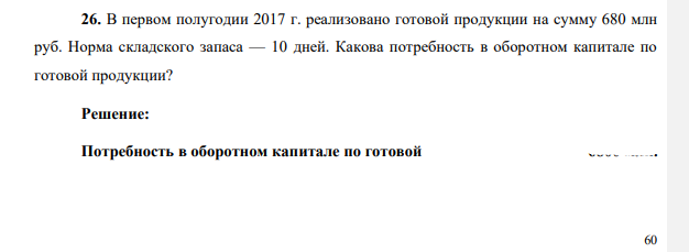 В первом полугодии 2017 г. реализовано готовой продукции на сумму 680 млн руб. Норма складского запаса — 10 дней. Какова потребность в оборотном капитале по готовой продукции?