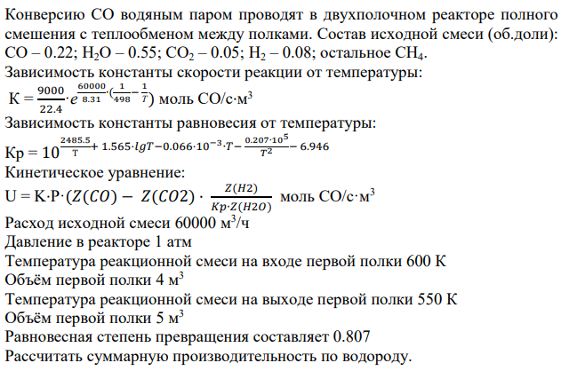 Состав исходной смеси (мольные доли): Температура на входе первой полки, К Объём первой полки, м 3 Равновесная степень превращения Температура на входе первой полки, К Объем первой полки, м 3 Расход смеси, м³/ч 12 CO-0,22 H2O-0,55 CO2-0,05 H2-0,08 CH4- остальное 600 4 0,807 550 5 60000 Конверсию СО водяным паром проводят в двухполочном реакторе полного смешения с теплообменом между полками. Состав исходной смеси (об.доли): СО – 0.22; Н2О – 0.55; СО2 – 0.05; Н2 – 0.08; остальное СН4.