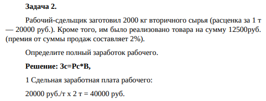 Рабочий-сдельщик заготовил 2000 кг вторичного сырья (расценка за 1 т — 20000 руб.). Кроме того, им было реализовано товара на сумму 12500руб. (премия от суммы продаж составляет 2%). Определите полный заработок рабочего.