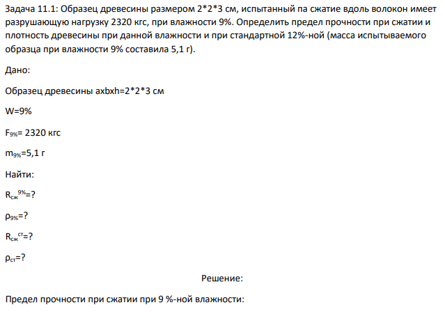 Образец древесины размером 2*2*3 см, испытанный па сжатие вдоль волокон имеет разрушающую нагрузку 2320 кгс, при влажности 9%. Определить предел прочности при сжатии и плотность древесины при данной влажности и при стандартной 12%-ной (масса испытываемого образца при влажности 9% составила 5,1 г).