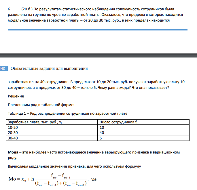 По результатам статистического наблюдения совокупность сотрудников была разделена на группы по уровню заработной платы. Оказалось, что пределы в которых находится модальное значение заработной платы – от 20 до 30 тыс. руб., в этих пределах находится заработная плата 40 сотрудников.