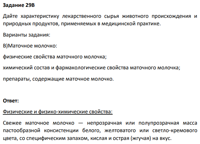 Дайте характеристику лекарственного сырья животного происхождения и природных продуктов, применяемых в медицинской практике. Варианты задания: B)Маточное молочко: физические свойства маточного молочка; химический состав и фармакологические свойства маточного молочка; препараты, содержащие маточное молочко.