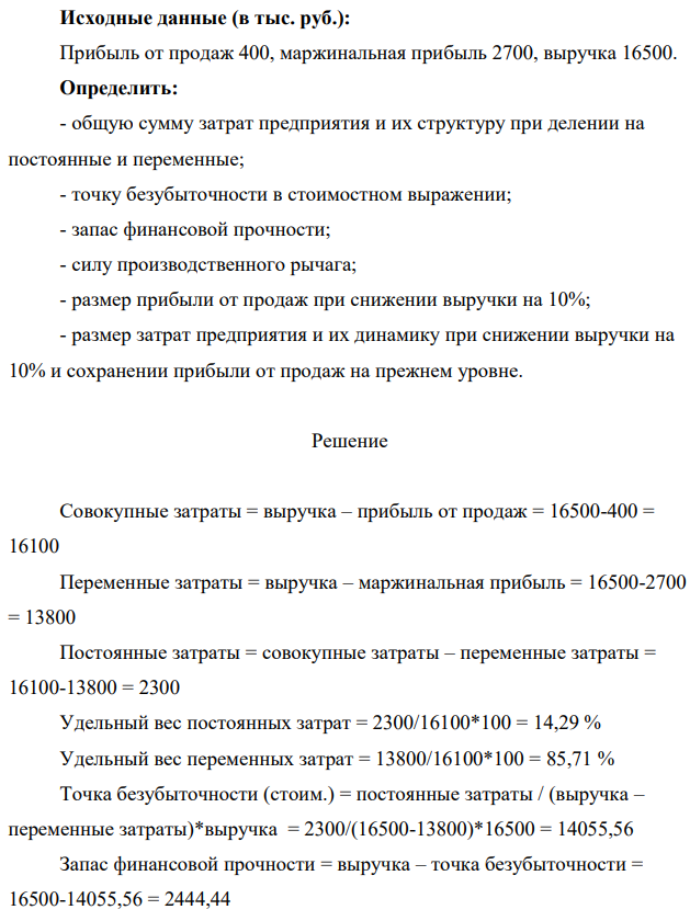 Исходные данные (в тыс. руб.): Прибыль от продаж 400, маржинальная прибыль 2700, выручка 16500. Определить: - общую сумму затрат предприятия и их структуру при делении на постоянные и переменные; - точку безубыточности в стоимостном выражении; - запас финансовой прочности; - силу производственного рычага; - размер прибыли от продаж при снижении выручки на 10%; - размер затрат предприятия и их динамику при снижении выручки на 10% и сохранении прибыли от продаж на прежнем уровне.