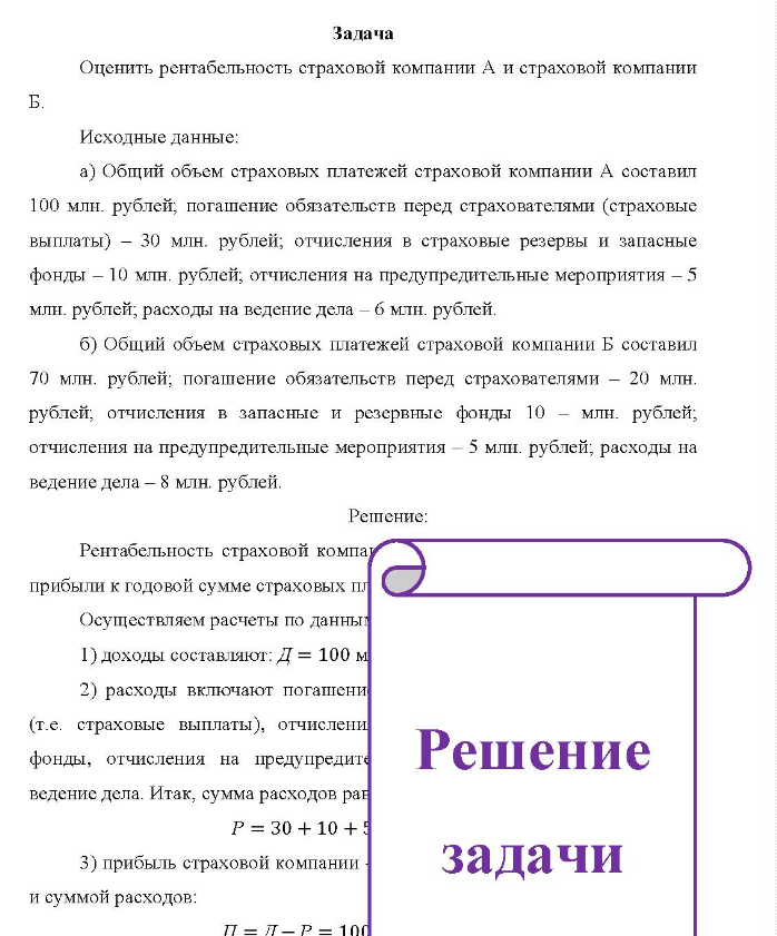 Задача Оценить рентабельность страховой компании А и страховой компании Б. Исходные данные: a) Общий объем страховых платежей страховой компании А составил 100 млн. рублей, погашение обязательств перед страхователями (страховые выплаты) - 30 млн. рублей; отчисления в страховые резервы и запасные фонды - 10 млн. рублей, отчисления на предупредительные мероприятия - 5 млн. рублей, расходы на ведение дела - 6 млн. рублей.