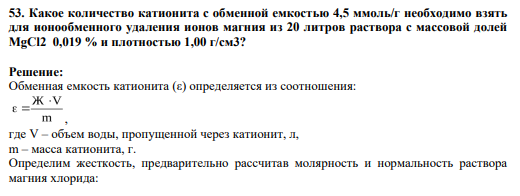 53. Какое количество катионита с обменной емкостью 4,5 ммоль/г необходимо взять для ионообменного удаления ионов магния из 20 литров раствора с массовой долей MgCl2 0,019 % и плотностью 1,00 г/см3?