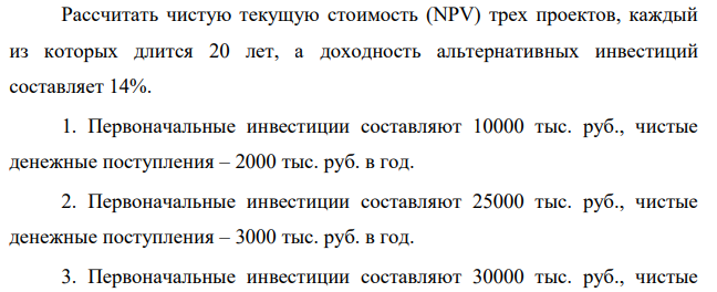 Рассчитать чистую текущую стоимость (NPV) трех проектов, каждый из которых длится 20 лет, а доходность альтернативных инвестиций составляет 14%. 1. Первоначальные инвестиции составляют 10000 тыс. руб., чистые денежные поступления – 2000 тыс. руб. в год.