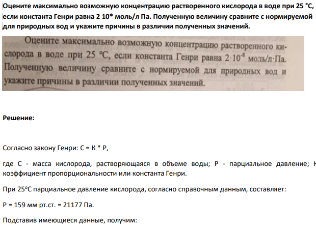 Оцените максимально возможную концентрацию растворенного кислорода в воде при 25 °С, если константа Генри равна 2 10* моль/л Па. Полученную величину сравните с нормируемой для природных вод и укажите причины в различии полученных значений.