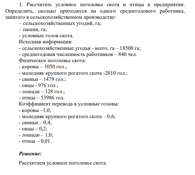 1. Рассчитать условное поголовье скота и птицы в предприятии. Определить, сколько приходится на одного среднегодового работника, занятого в сельскохозяйственном производстве: – сельскохозяйственных угодий, га; – пашни, га; - условных голов скота