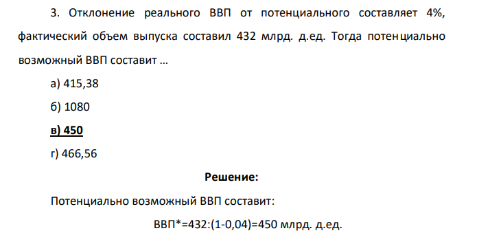 Отклонение реального ВВП от потенциального составляет 4%, фактический объем выпуска составил 432 млрд. д.ед. Тогда потенциально возможный ВВП составит … а) 415,38 б) 1080 в) 450 г) 466,56